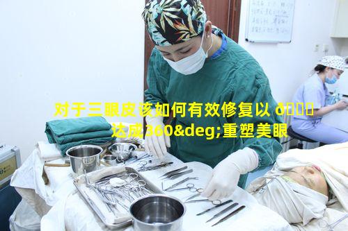 对于三眼皮该如何有效修复以 🐋 达成360°重塑美眼成就美丽人 🐘 生目标